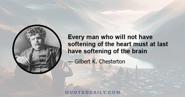 Every man who will not have softening of the heart must at last have softening of the brain