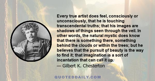 Every true artist does feel, consciously or unconsciously, that he is touching transcendental truths; that his images are shadows of things seen through the veil. In other words, the natural mystic does know that there