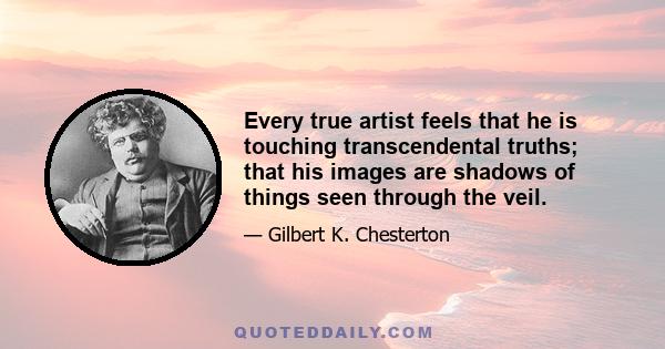 Every true artist feels that he is touching transcendental truths; that his images are shadows of things seen through the veil.