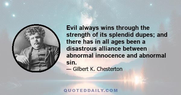 Evil always wins through the strength of its splendid dupes; and there has in all ages been a disastrous alliance between abnormal innocence and abnormal sin.