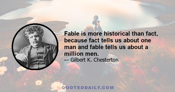 Fable is more historical than fact, because fact tells us about one man and fable tells us about a million men.