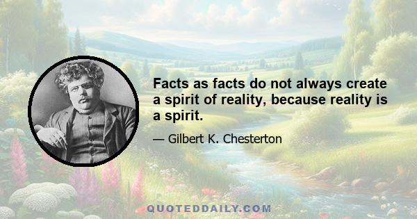 Facts as facts do not always create a spirit of reality, because reality is a spirit.