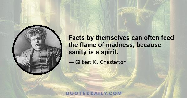 Facts by themselves can often feed the flame of madness, because sanity is a spirit.