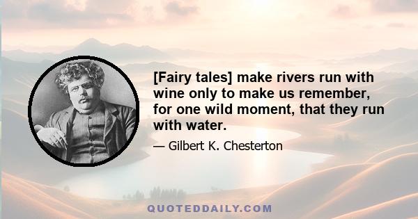 [Fairy tales] make rivers run with wine only to make us remember, for one wild moment, that they run with water.