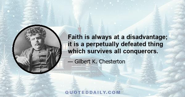 Faith is always at a disadvantage; it is a perpetually defeated thing which survives all conquerors.