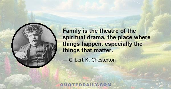 Family is the theatre of the spiritual drama, the place where things happen, especially the things that matter.