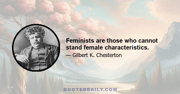 Feminists are those who cannot stand female characteristics.