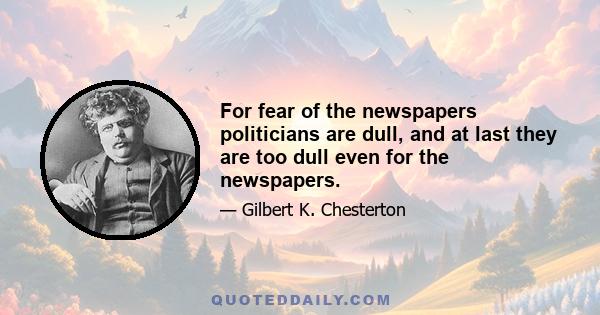 For fear of the newspapers politicians are dull, and at last they are too dull even for the newspapers.