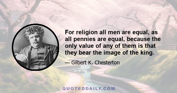 For religion all men are equal, as all pennies are equal, because the only value of any of them is that they bear the image of the king.