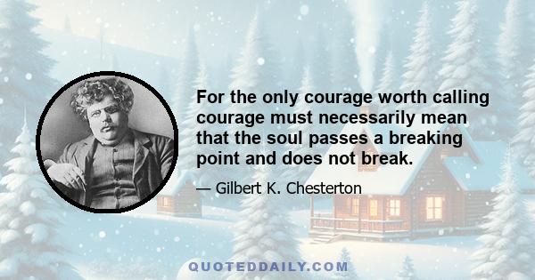 For the only courage worth calling courage must necessarily mean that the soul passes a breaking point and does not break.