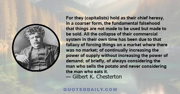 For they (capitalists) hold as their chief heresy, in a coarser form, the fundamental falsehood that things are not made to be used but made to be sold. All the collapse of their commercial system in their own time has