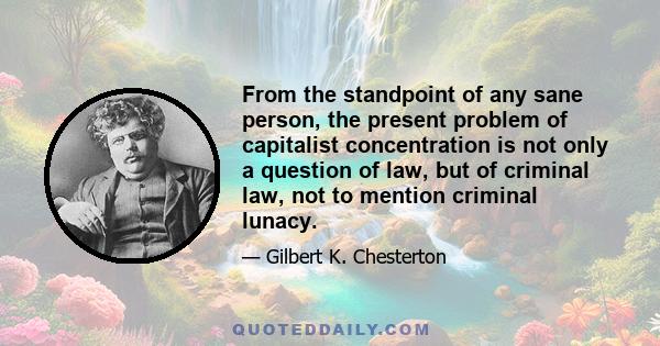 From the standpoint of any sane person, the present problem of capitalist concentration is not only a question of law, but of criminal law, not to mention criminal lunacy.