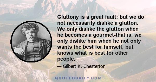 Gluttony is a great fault; but we do not necessarily dislike a glutton. We only dislike the glutton when he becomes a gourmet-that is, we only dislike him when he not only wants the best for himself, but knows what is