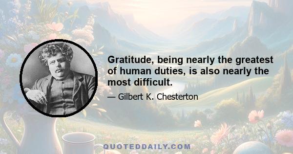 Gratitude, being nearly the greatest of human duties, is also nearly the most difficult.