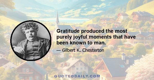 Gratitude produced the most purely joyful moments that have been known to man.