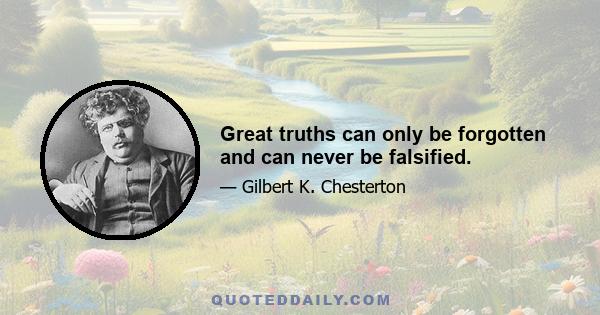 Great truths can only be forgotten and can never be falsified.