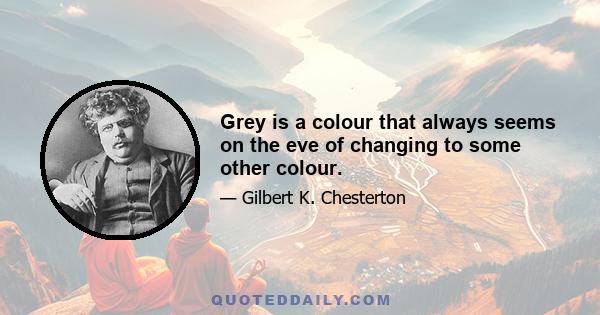 Grey is a colour that always seems on the eve of changing to some other colour.