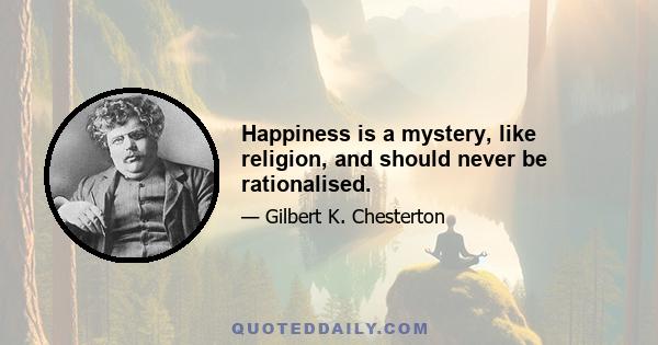 Happiness is a mystery, like religion, and should never be rationalised.