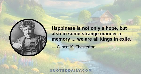 Happiness is not only a hope, but also in some strange manner a memory ... we are all kings in exile.