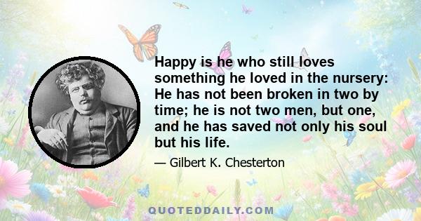 Happy is he who still loves something he loved in the nursery: He has not been broken in two by time; he is not two men, but one, and he has saved not only his soul but his life.