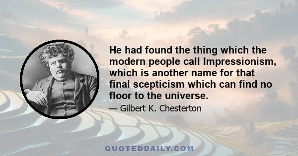 He had found the thing which the modern people call Impressionism, which is another name for that final scepticism which can find no floor to the universe.