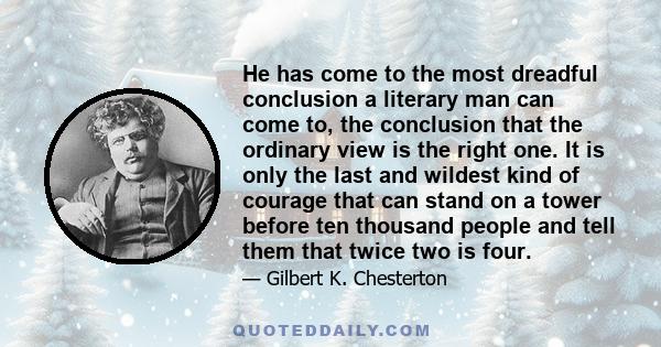 He has come to the most dreadful conclusion a literary man can come to, the conclusion that the ordinary view is the right one. It is only the last and wildest kind of courage that can stand on a tower before ten