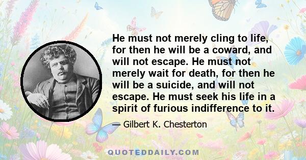 He must not merely cling to life, for then he will be a coward, and will not escape. He must not merely wait for death, for then he will be a suicide, and will not escape. He must seek his life in a spirit of furious