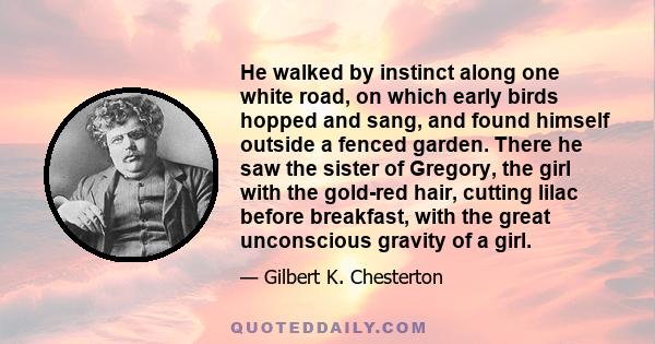 He walked by instinct along one white road, on which early birds hopped and sang, and found himself outside a fenced garden. There he saw the sister of Gregory, the girl with the gold-red hair, cutting lilac before