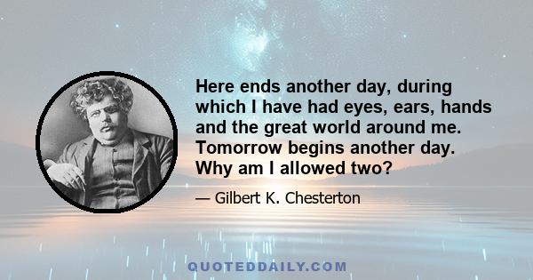 Here ends another day, during which I have had eyes, ears, hands and the great world around me. Tomorrow begins another day. Why am I allowed two?