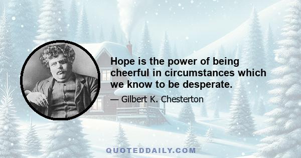 Hope is the power of being cheerful in circumstances which we know to be desperate.