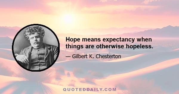 Hope means expectancy when things are otherwise hopeless.