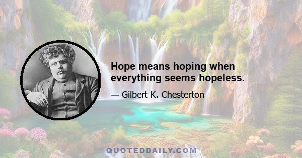 Hope means hoping when everything seems hopeless.