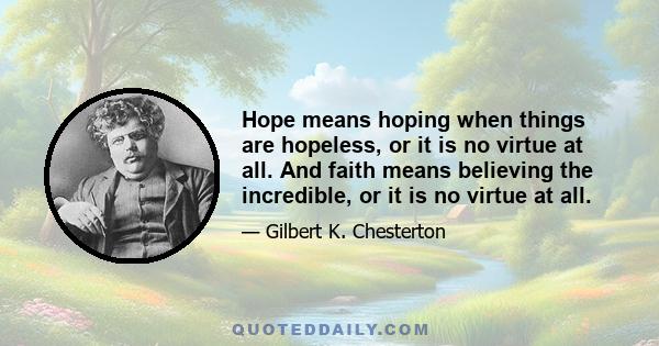 Hope means hoping when things are hopeless, or it is no virtue at all. And faith means believing the incredible, or it is no virtue at all.