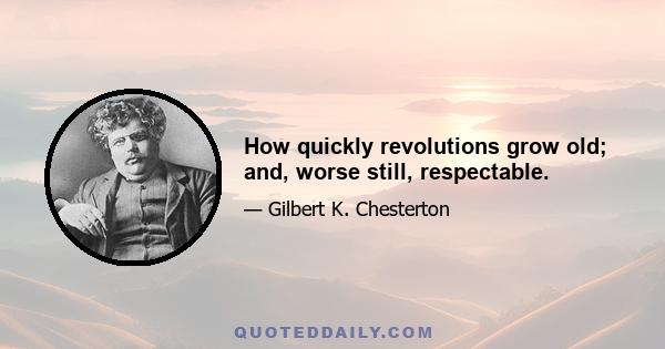 How quickly revolutions grow old; and, worse still, respectable.