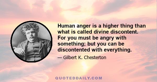 Human anger is a higher thing than what is called divine discontent. For you must be angry with something; but you can be discontented with everything.