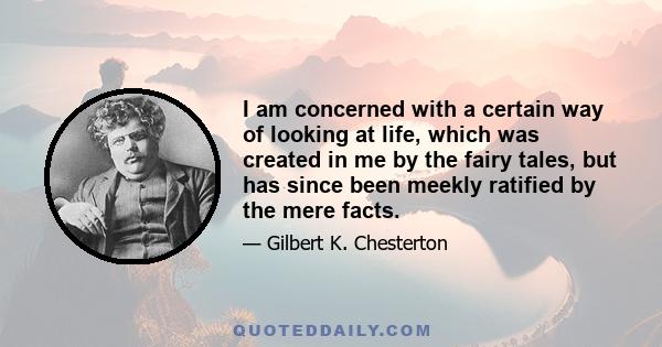 I am concerned with a certain way of looking at life, which was created in me by the fairy tales, but has since been meekly ratified by the mere facts.