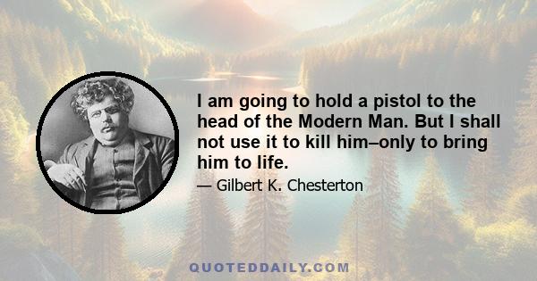 I am going to hold a pistol to the head of the Modern Man. But I shall not use it to kill him–only to bring him to life.