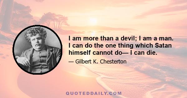 I am more than a devil; I am a man. I can do the one thing which Satan himself cannot do— I can die.