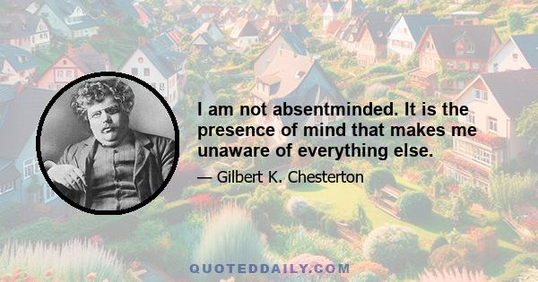 I am not absentminded. It is the presence of mind that makes me unaware of everything else.