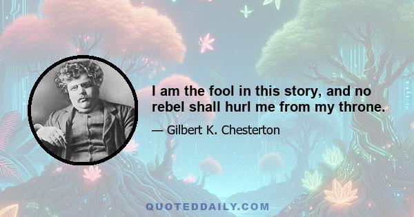 I am the fool in this story, and no rebel shall hurl me from my throne.