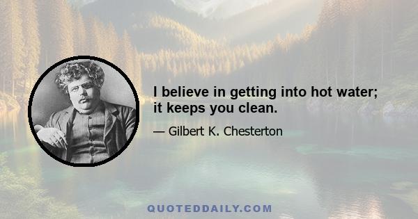 I believe in getting into hot water; it keeps you clean.