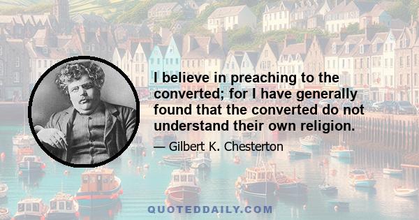 I believe in preaching to the converted; for I have generally found that the converted do not understand their own religion.