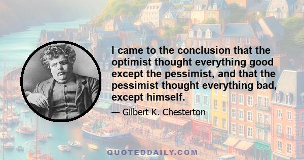 I came to the conclusion that the optimist thought everything good except the pessimist, and that the pessimist thought everything bad, except himself.