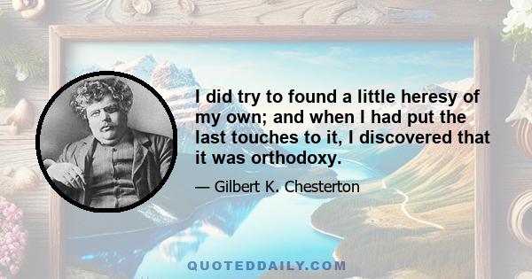 I did try to found a little heresy of my own; and when I had put the last touches to it, I discovered that it was orthodoxy.