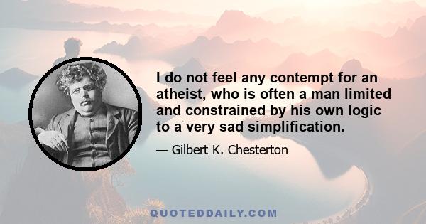 I do not feel any contempt for an atheist, who is often a man limited and constrained by his own logic to a very sad simplification.