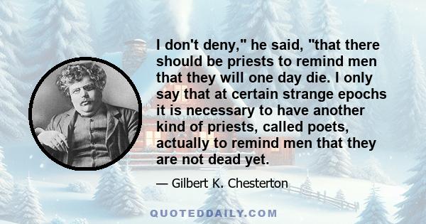 I don't deny, he said, that there should be priests to remind men that they will one day die. I only say that at certain strange epochs it is necessary to have another kind of priests, called poets, actually to remind