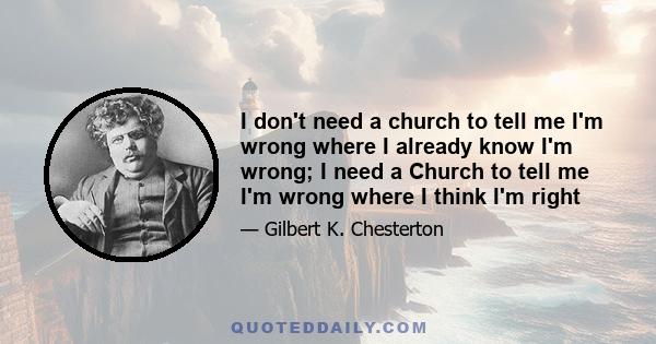 I don't need a church to tell me I'm wrong where I already know I'm wrong; I need a Church to tell me I'm wrong where I think I'm right