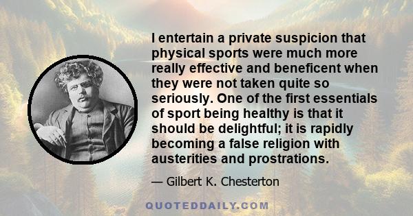 I entertain a private suspicion that physical sports were much more really effective and beneficent when they were not taken quite so seriously. One of the first essentials of sport being healthy is that it should be