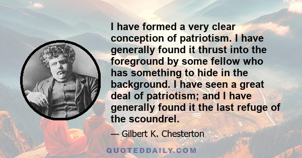 I have formed a very clear conception of patriotism. I have generally found it thrust into the foreground by some fellow who has something to hide in the background. I have seen a great deal of patriotism; and I have