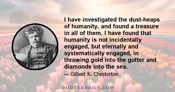 I have investigated the dust-heaps of humanity, and found a treasure in all of them. I have found that humanity is not incidentally engaged, but eternally and systematically engaged, in throwing gold into the gutter and 